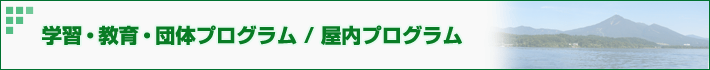 学習・教育・団体プログラム/屋内プログラム